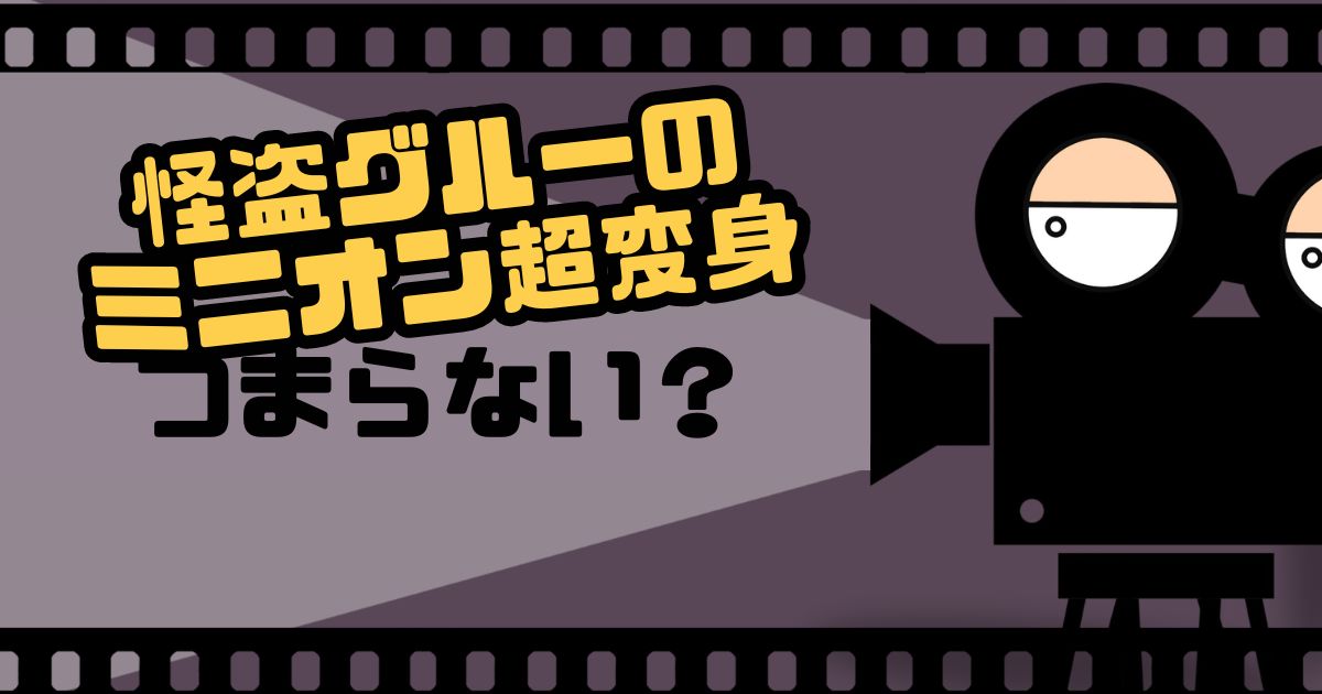 『怪盗グルーのミニオン超変身』つまらない？