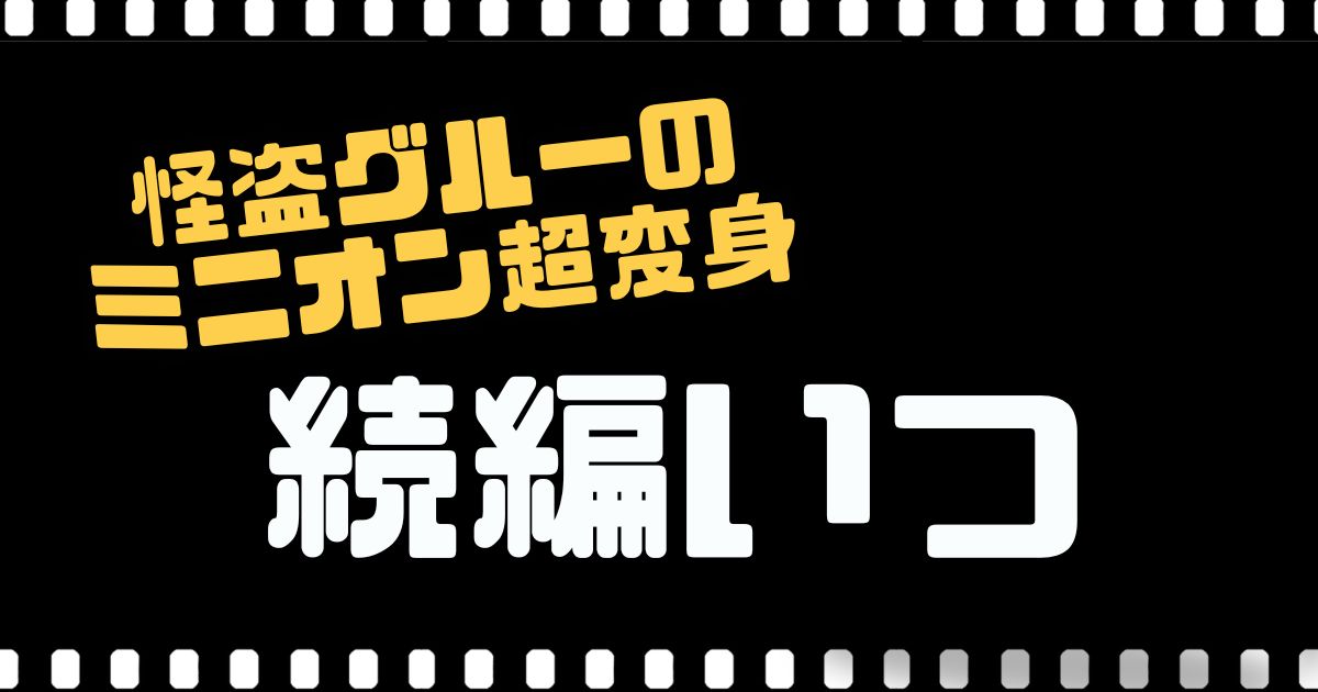 『怪盗グルーのミニオン超変身』続編いつ？